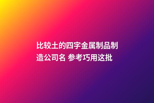 比较土的四字金属制品制造公司名 参考巧用这批-第1张-公司起名-玄机派